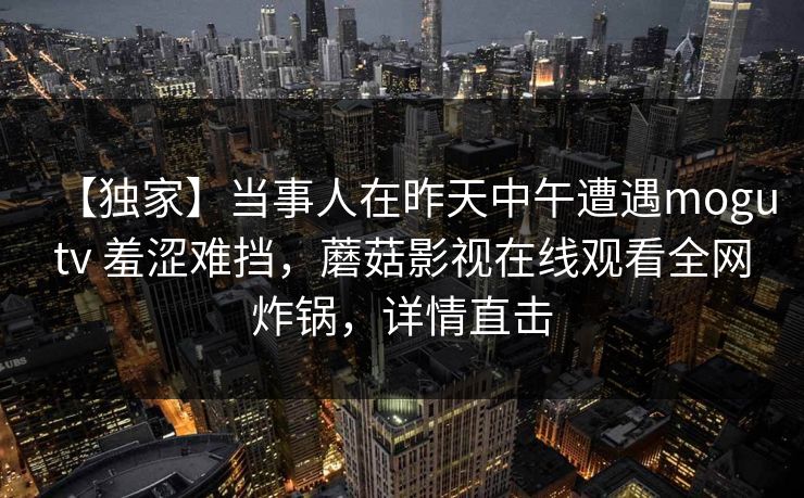 【独家】当事人在昨天中午遭遇mogutv 羞涩难挡，蘑菇影视在线观看全网炸锅，详情直击