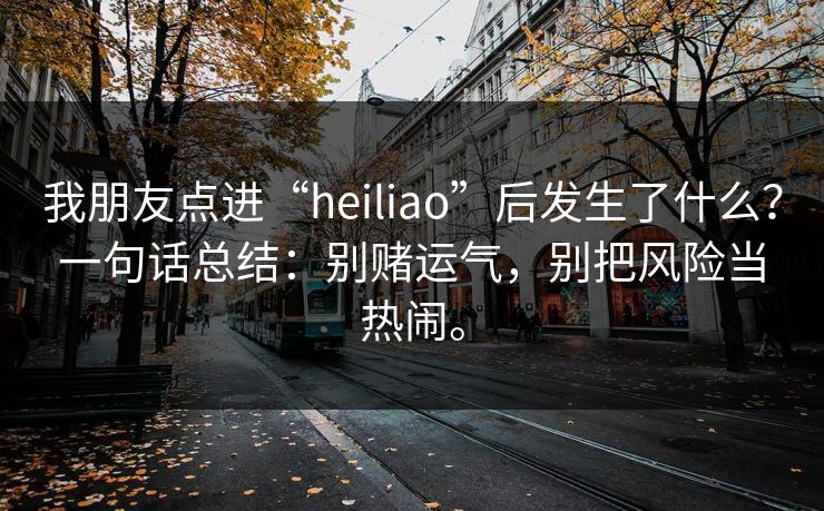 我朋友点进“heiliao”后发生了什么？一句话总结：别赌运气，别把风险当热闹。