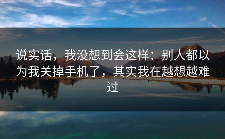 说实话，我没想到会这样：别人都以为我关掉手机了，其实我在越想越难过