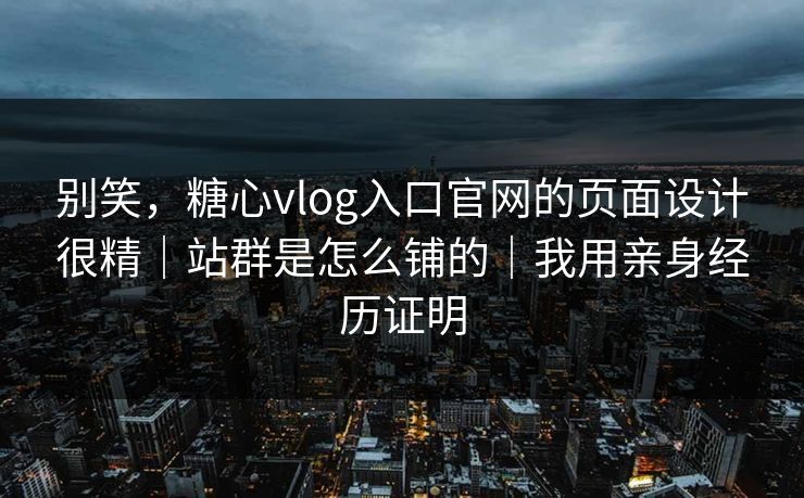 别笑,糖心vlog入口官网的页面设计很精|站群是怎么铺的|我用亲身经历证明 别笑,糖心vlog入口官网的页面设计很精|站群是怎么铺的|我用亲身经历证明