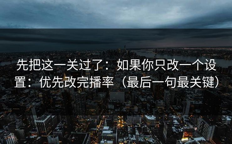 先把这一关过了：如果你只改一个设置：优先改完播率（最后一句最关键）