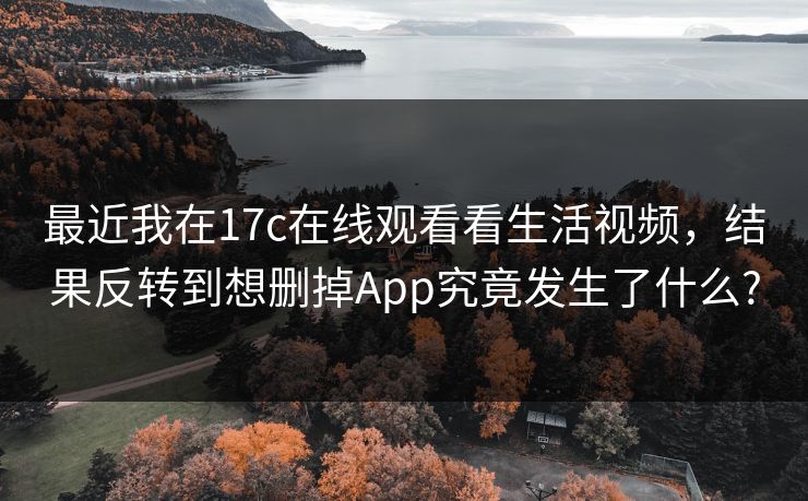 最近我在17c在线观看看生活视频，结果反转到想删掉App究竟发生了什么?