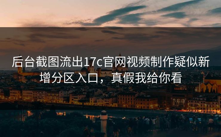 后台截图流出17c官网视频制作疑似新增分区入口，真假我给你看