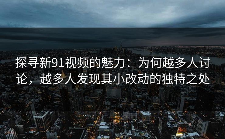 探寻新91视频的魅力：为何越多人讨论，越多人发现其小改动的独特之处