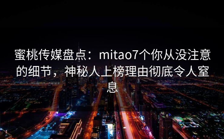蜜桃传媒盘点：mitao7个你从没注意的细节，神秘人上榜理由彻底令人窒息