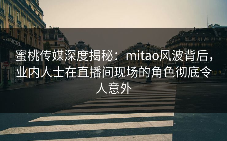蜜桃传媒深度揭秘：mitao风波背后，业内人士在直播间现场的角色彻底令人意外