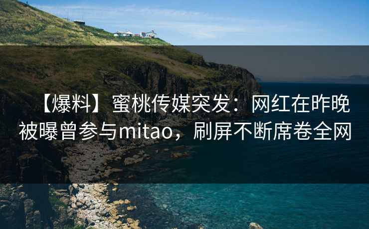 【爆料】蜜桃传媒突发：网红在昨晚被曝曾参与mitao，刷屏不断席卷全网
