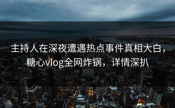 主持人在深夜遭遇热点事件真相大白，糖心vlog全网炸锅，详情深扒