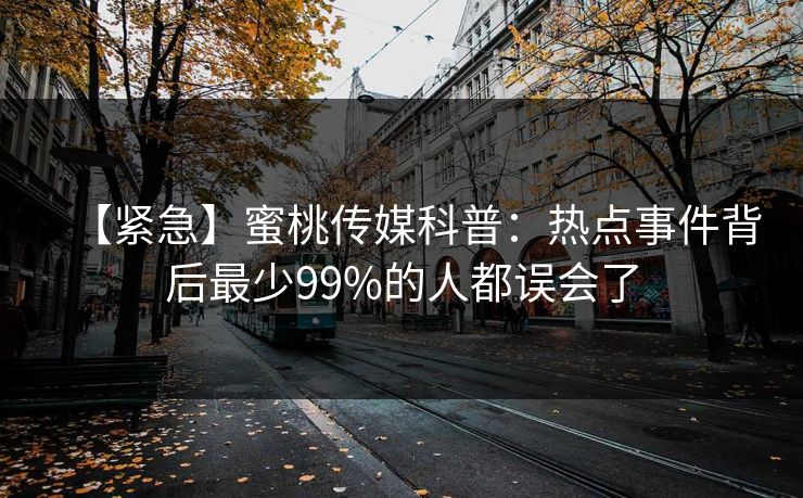 【紧急】蜜桃传媒科普：热点事件背后最少99%的人都误会了