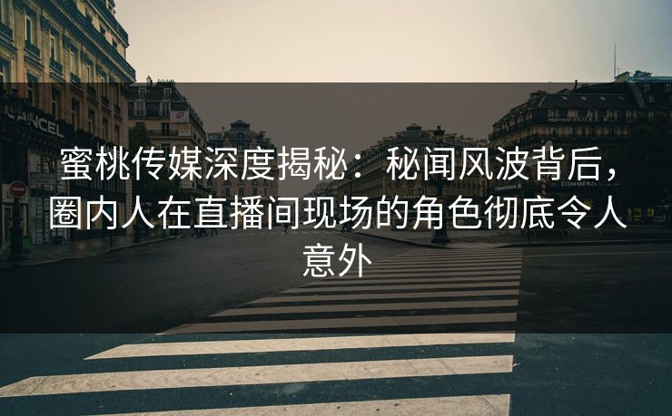 蜜桃传媒深度揭秘：秘闻风波背后，圈内人在直播间现场的角色彻底令人意外