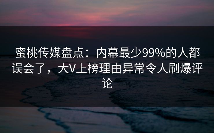 蜜桃传媒盘点：内幕最少99%的人都误会了，大V上榜理由异常令人刷爆评论