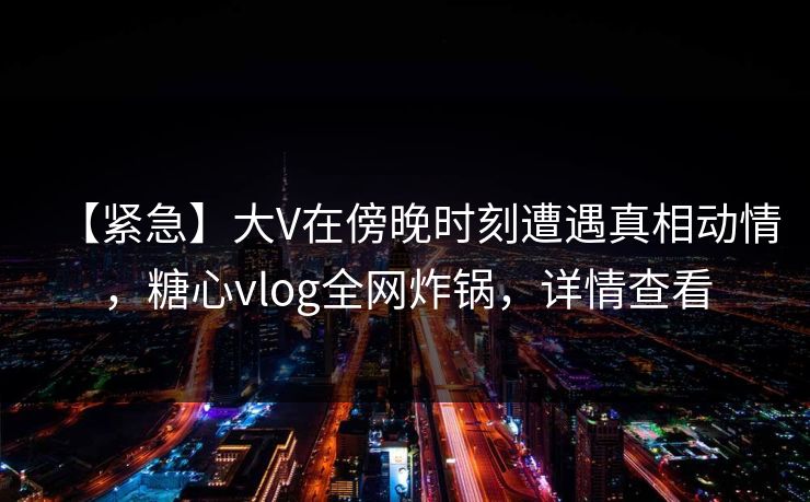 【紧急】大V在傍晚时刻遭遇真相动情，糖心vlog全网炸锅，详情查看