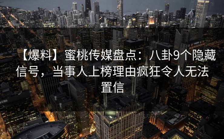 【爆料】蜜桃传媒盘点：八卦9个隐藏信号，当事人上榜理由疯狂令人无法置信
