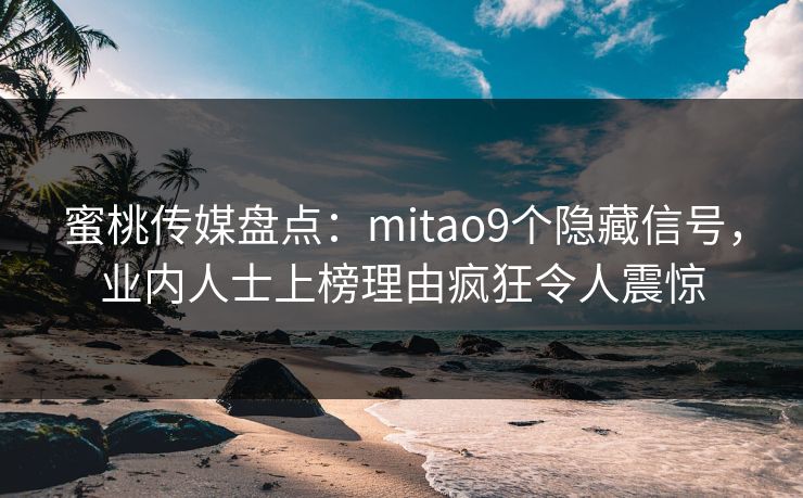 蜜桃传媒盘点：mitao9个隐藏信号，业内人士上榜理由疯狂令人震惊