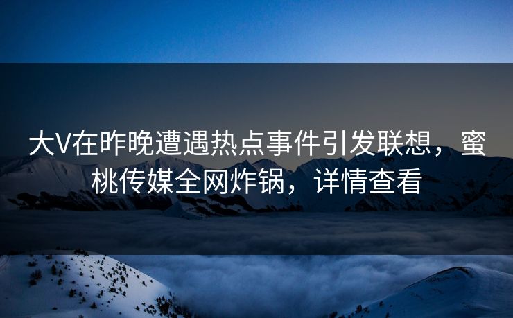 大V在昨晚遭遇热点事件引发联想，蜜桃传媒全网炸锅，详情查看