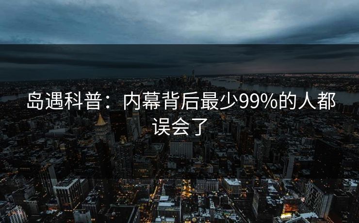 岛遇科普：内幕背后最少99%的人都误会了