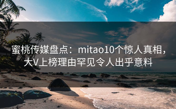 蜜桃传媒盘点：mitao10个惊人真相，大V上榜理由罕见令人出乎意料