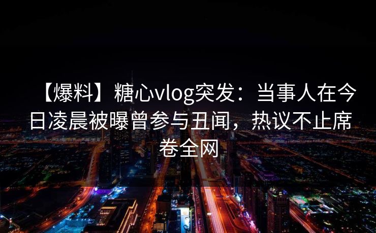 【爆料】糖心vlog突发：当事人在今日凌晨被曝曾参与丑闻，热议不止席卷全网