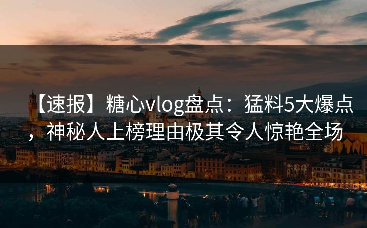 【速报】糖心vlog盘点：猛料5大爆点，神秘人上榜理由极其令人惊艳全场
