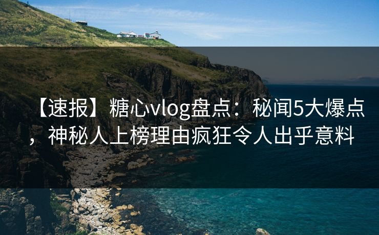 【速报】糖心vlog盘点：秘闻5大爆点，神秘人上榜理由疯狂令人出乎意料