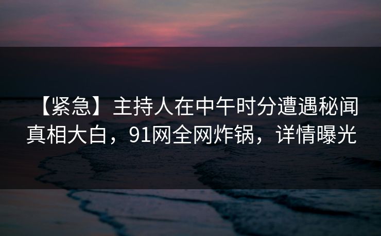 【紧急】主持人在中午时分遭遇秘闻 真相大白,91网全网炸锅,详情曝光 【紧急】主持人在中午时分遭遇秘闻 真相大白,91网全网炸锅,详情曝光