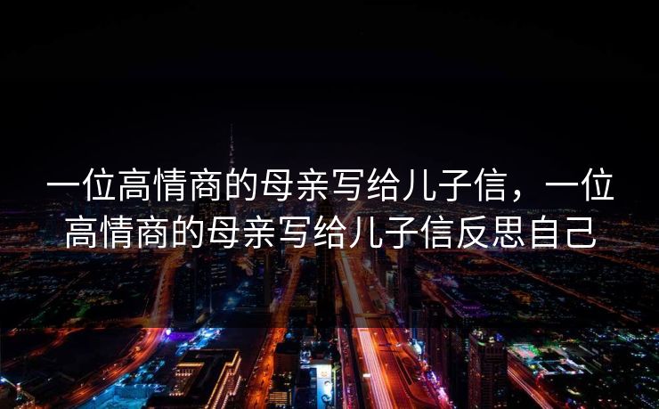 一位高情商的母亲写给儿子信，一位高情商的母亲写给儿子信反思自己