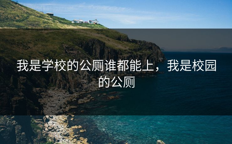 我是学校的公厕谁都能上，我是校园的公厕