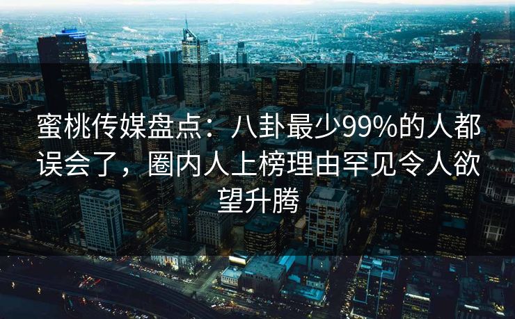 蜜桃传媒盘点:八卦最少99%的人都误会了,圈内人上榜理由罕见令人欲望升腾 蜜桃传媒盘点:八卦最少99%的人都误会了,圈内人上榜理由罕见令人欲望升腾