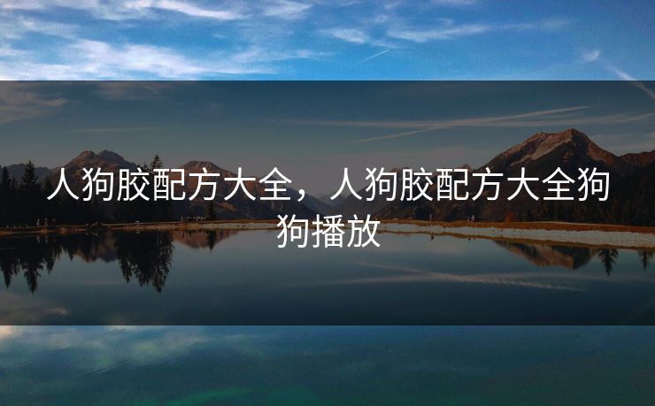 人狗胶配方大全，人狗胶配方大全狗狗播放