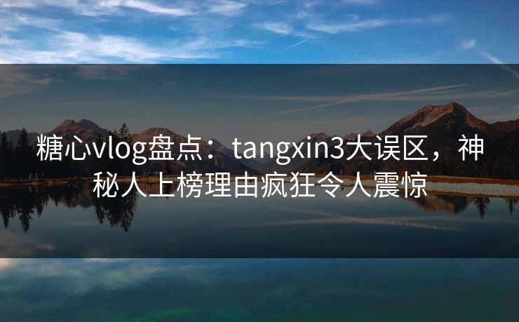 糖心vlog盘点：tangxin3大误区，神秘人上榜理由疯狂令人震惊
