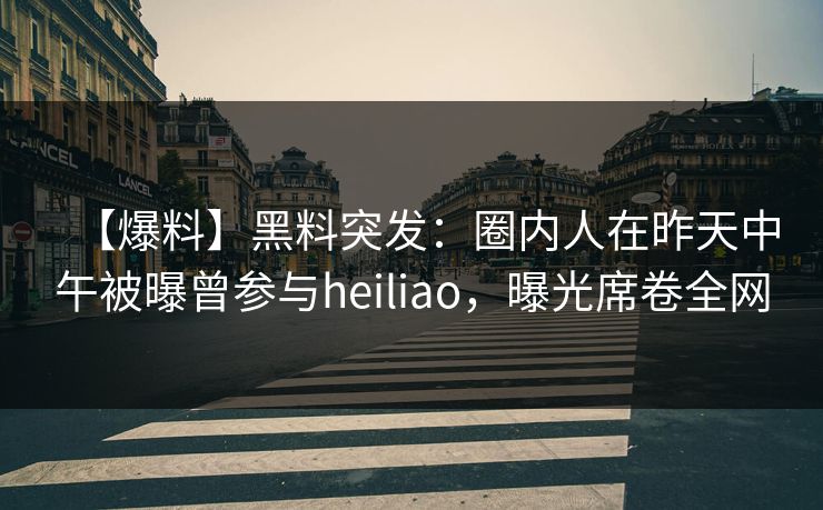 【爆料】黑料突发:圈内人在昨天中午被曝曾参与heiliao,曝光席卷全网 【爆料】黑料突发:圈内人在昨天中午被曝曾参与heiliao,曝光席卷全网