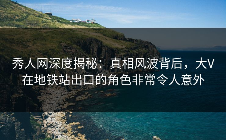 秀人网深度揭秘:真相风波背后,大V在地铁站出口的角色非常令人意外 秀人网深度揭秘:真相风波背后,大V在地铁站出口的角色非常令人意外