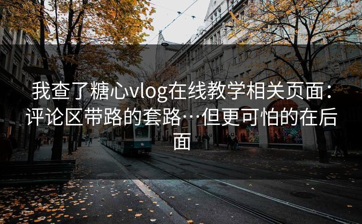我查了糖心vlog在线教学相关页面：评论区带路的套路…但更可怕的在后面