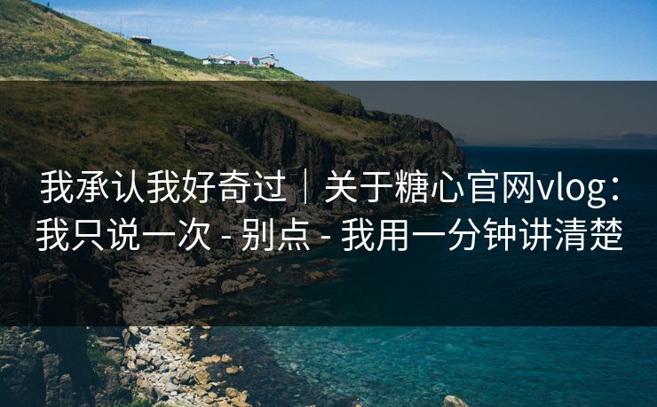 我承认我好奇过｜关于糖心官网vlog：我只说一次 - 别点 - 我用一分钟讲清楚