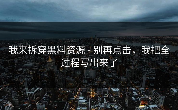 我来拆穿黑料资源 - 别再点击，我把全过程写出来了