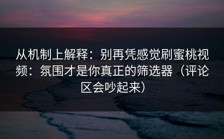 从机制上解释：别再凭感觉刷蜜桃视频：氛围才是你真正的筛选器（评论区会吵起来）