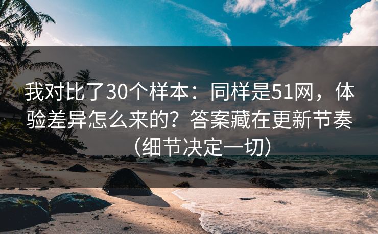 我对比了30个样本:同样是51网,体验差异怎么来的?答案藏在更新节奏(细节决定一切) 我对比了30个样本:同样是51网,体验差异怎么来的?答案藏在更新节奏(细节决定一切)