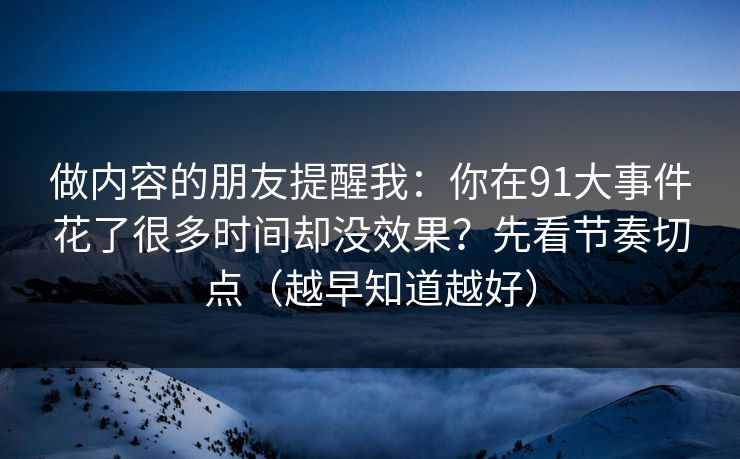 做内容的朋友提醒我：你在91大事件花了很多时间却没效果？先看节奏切点（越早知道越好）