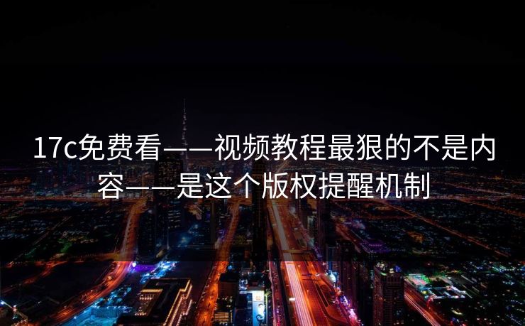 17c免费看——视频教程最狠的不是内容——是这个版权提醒机制