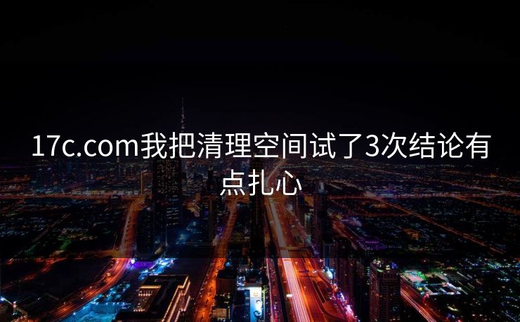 17c.com我把清理空间试了3次结论有点扎心