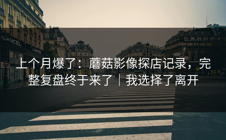 上个月爆了：蘑菇影像探店记录，完整复盘终于来了｜我选择了离开