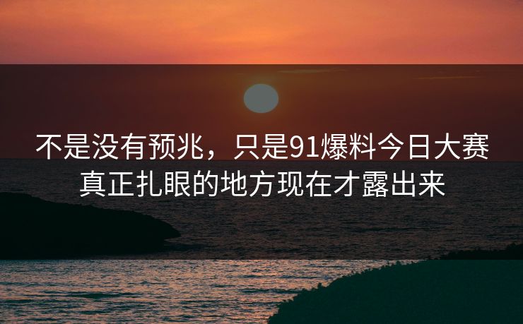 不是没有预兆，只是91爆料今日大赛真正扎眼的地方现在才露出来