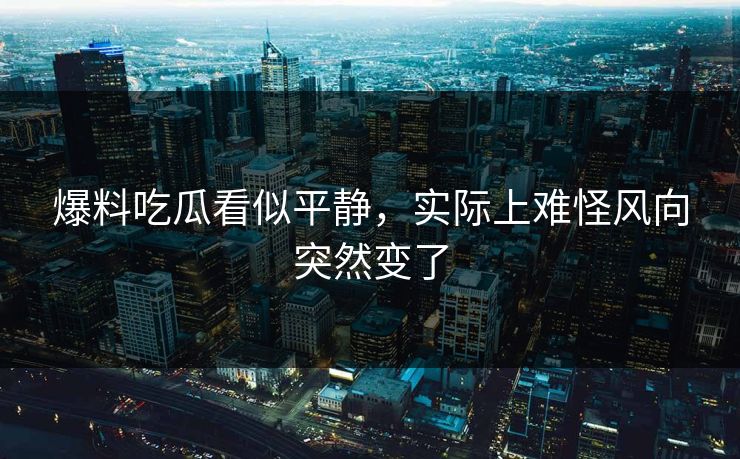 爆料吃瓜看似平静，实际上难怪风向突然变了