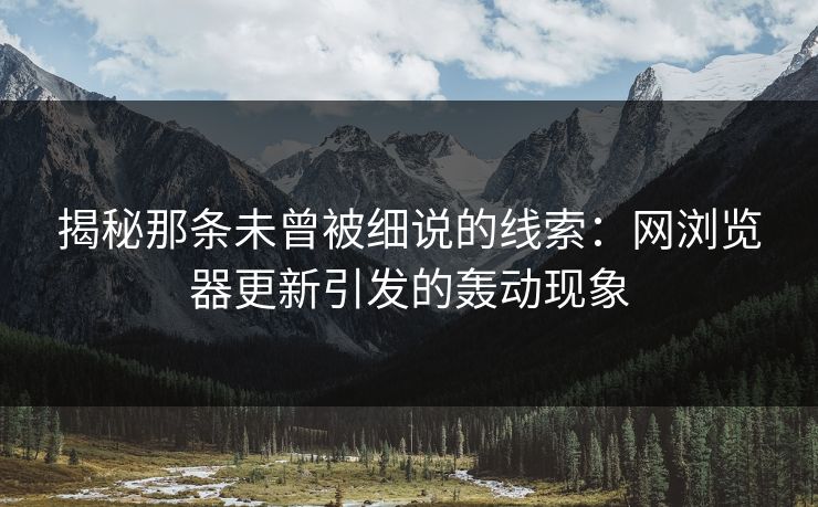 揭秘那条未曾被细说的线索：网浏览器更新引发的轰动现象